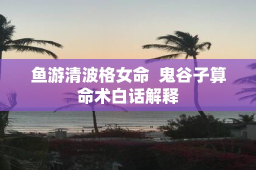 鱼游清波格女命 鬼谷子算命术白话解释