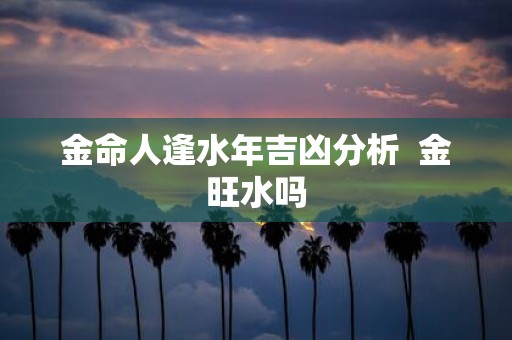 金命人逢水年吉凶分析 金旺水吗