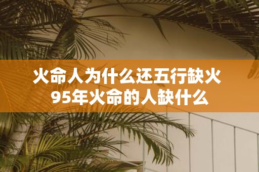 火命人为什么还五行缺火 95年火命的人缺什么