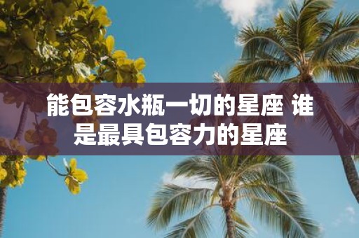 能包容水瓶一切的星座 谁是最具包容力的星座