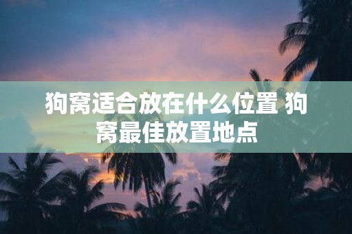 狗窝适合放在什么位置 狗窝最佳放置地点