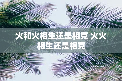 火和火相生还是相克 火火相生还是相克
