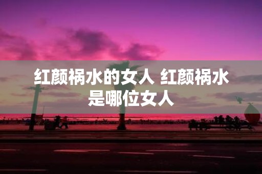红颜祸水的女人 红颜祸水是哪位女人