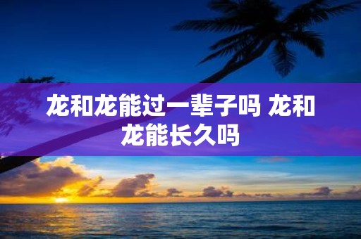 龙和龙能过一辈子吗 龙和龙能长久吗