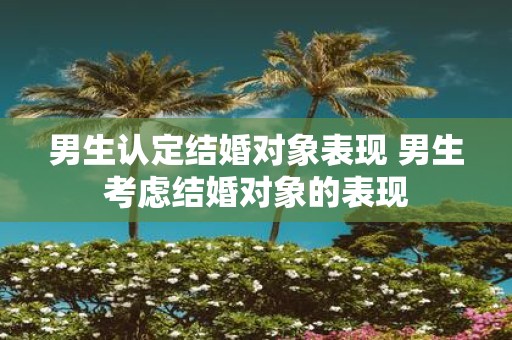 男生认定结婚对象表现 男生考虑结婚对象的表现