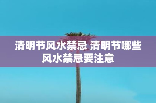 清明节风水禁忌 清明节哪些风水禁忌要注意