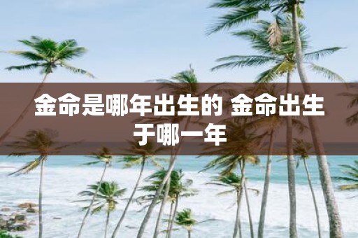 金命是哪年出生的 金命出生于哪一年