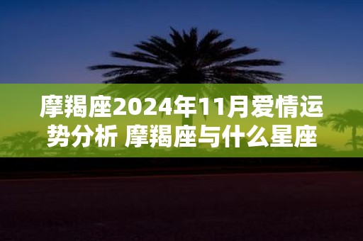 摩羯座2025年11月爱情运势分析 摩羯座与什么星座最配