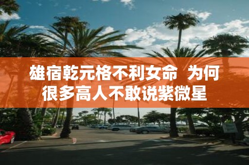雄宿乾元格不利女命 为何很多高人不敢说紫微星