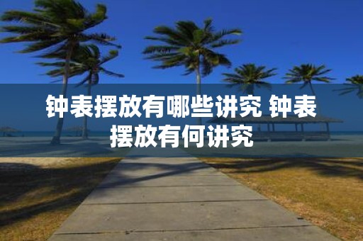 钟表摆放有哪些讲究 钟表摆放有何讲究