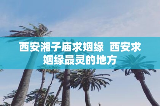 西安湘子庙求姻缘 西安求姻缘最灵的地方