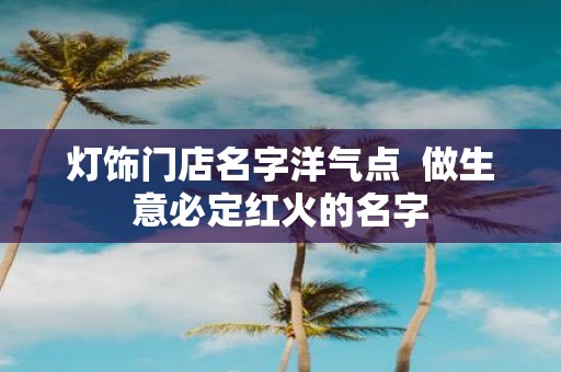 灯饰门店名字洋气点 做生意必定红火的名字