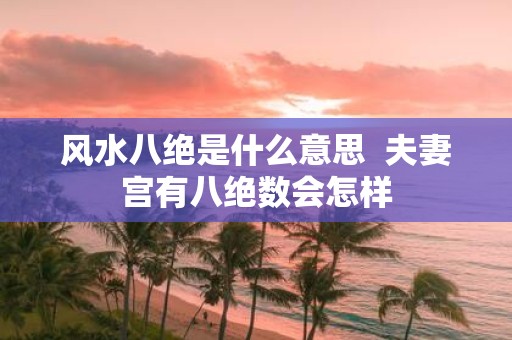 风水八绝是什么意思 夫妻宫有八绝数会怎样