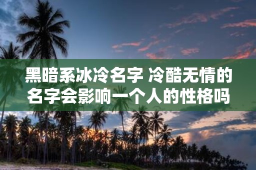 黑暗系冰冷名字 冷酷无情的名字会影响一个人的性格吗
