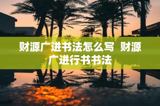 财源广进书法怎么写 财源广进行书书法