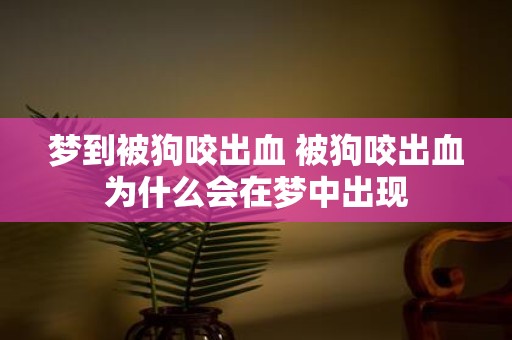 梦到被狗咬出血 被狗咬出血为什么会在梦中出现