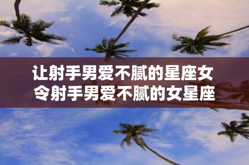 让射手男爱不腻的星座女 令射手男爱不腻的女星座