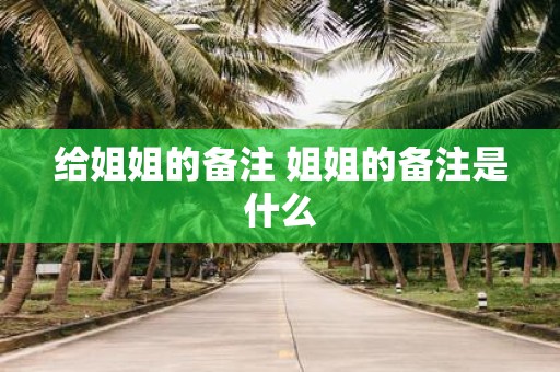 给姐姐的备注 姐姐的备注是什么