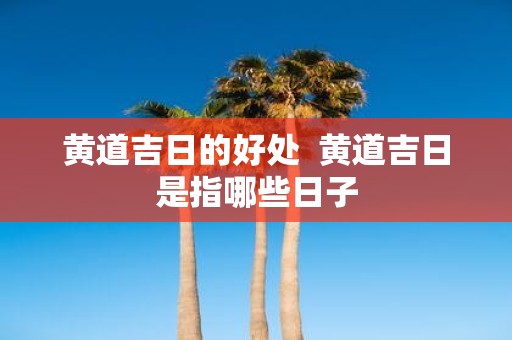 黄道吉日的好处 黄道吉日是指哪些日子