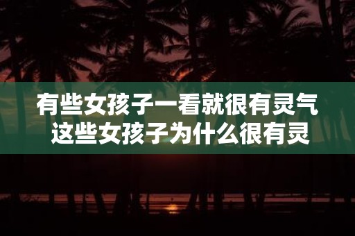 有些女孩子一看就很有灵气 这些女孩子为什么很有灵气