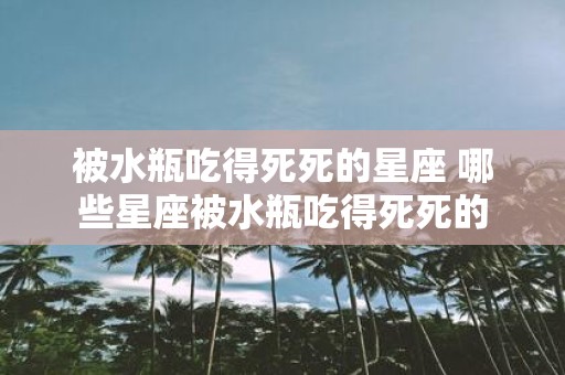 被水瓶吃得死死的星座 哪些星座被水瓶吃得死死的