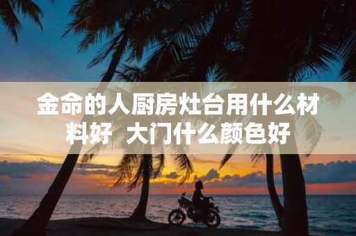 金命的人厨房灶台用什么材料好 大门什么颜色好