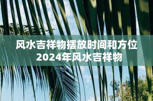 风水吉祥物摆放时间和方位 2025年风水吉祥物