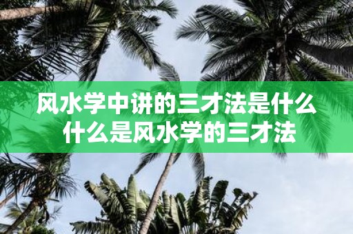 风水学中讲的三才法是什么 什么是风水学的三才法