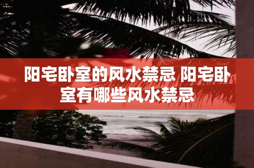 阳宅卧室的风水禁忌 阳宅卧室有哪些风水禁忌