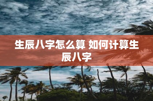 生辰八字怎么算 如何计算生辰八字