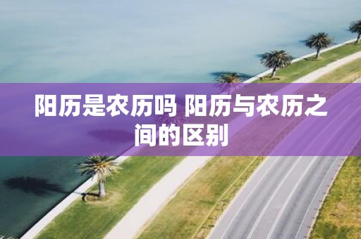 阳历是农历吗 阳历与农历之间的区别