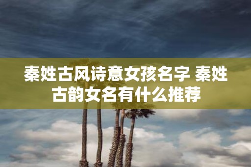 秦姓古风诗意女孩名字 秦姓古韵女名有什么推荐