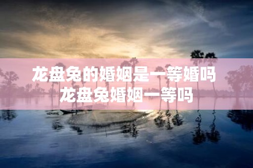 龙盘兔的婚姻是一等婚吗 龙盘兔婚姻一等吗