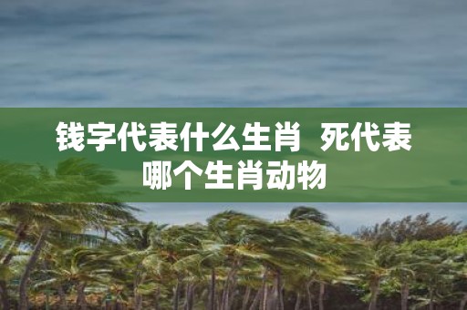 钱字代表什么生肖 死代表哪个生肖动物