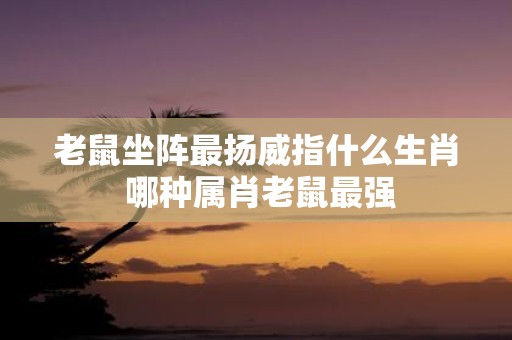 老鼠坐阵最扬威指什么生肖 哪种属肖老鼠最强