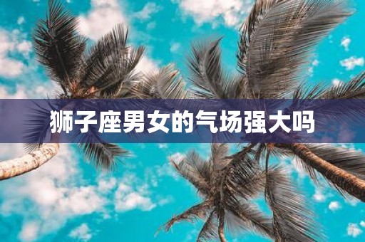 狮子座男女的气场强大吗