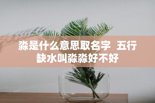 淼是什么意思取名字 五行缺水叫淼淼好不好