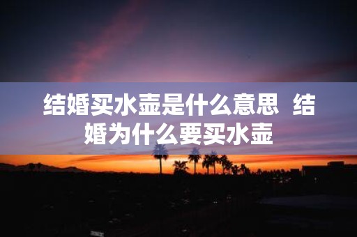 结婚买水壶是什么意思 结婚为什么要买水壶