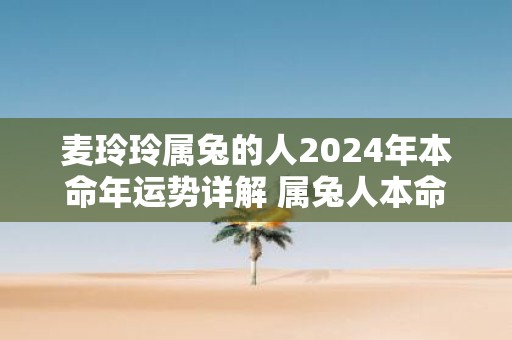 麦玲玲属兔的人2025年本命年运势详解 属兔人本命年运程及每月运势