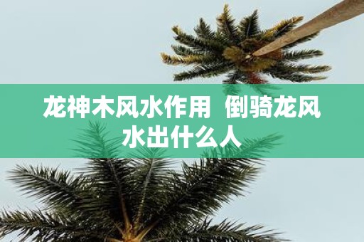 龙神木风水作用 倒骑龙风水出什么人