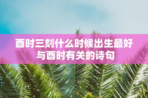 酉时三刻什么时候出生最好 与酉时有关的诗句