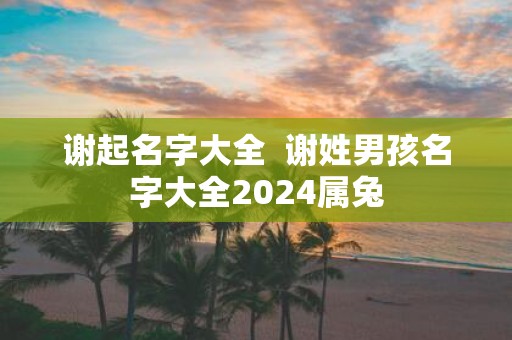 谢起名字大全 谢姓男孩名字大全2025属兔