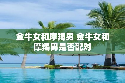 金牛女和摩羯男 金牛女和摩羯男是否配对