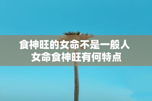 食神旺的女命不是一般人 女命食神旺有何特点