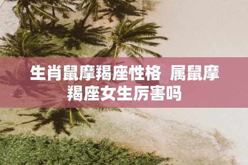 生肖鼠摩羯座性格 属鼠摩羯座女生厉害吗