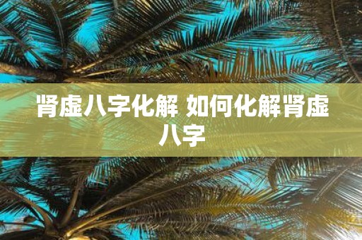 肾虚八字化解 如何化解肾虚八字