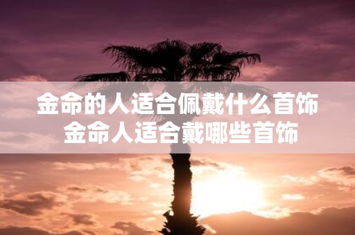 金命的人适合佩戴什么首饰 金命人适合戴哪些首饰
