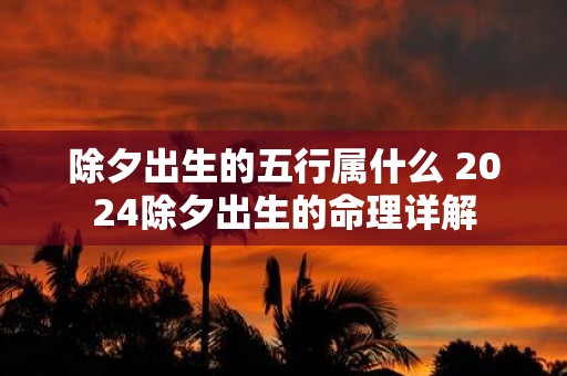 除夕出生的五行属什么 2025除夕出生的命理详解
