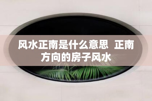 风水正南是什么意思 正南方向的房子风水