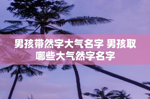 男孩带然字大气名字 男孩取哪些大气然字名字